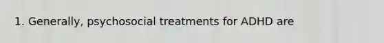 1. Generally, psychosocial treatments for ADHD are