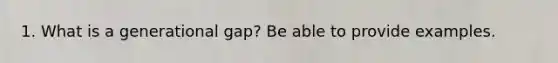 1. What is a generational gap? Be able to provide examples.