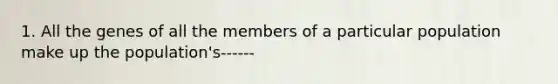 1. All the genes of all the members of a particular population make up the population's------