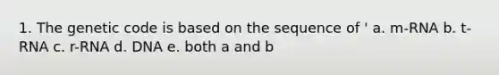 1. The genetic code is based on the sequence of ' a. m-RNA b. t-RNA c. r-RNA d. DNA e. both a and b