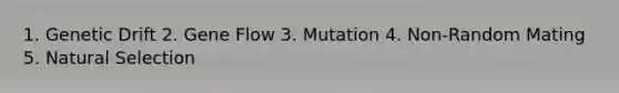 1. Genetic Drift 2. Gene Flow 3. Mutation 4. Non-Random Mating 5. Natural Selection