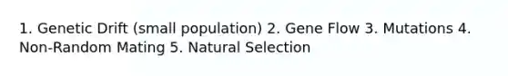 1. Genetic Drift (small population) 2. Gene Flow 3. Mutations 4. Non-Random Mating 5. Natural Selection