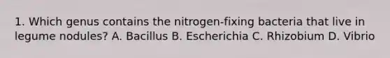 1. Which genus contains the nitrogen-fixing bacteria that live in legume nodules? A. Bacillus B. Escherichia C. Rhizobium D. Vibrio