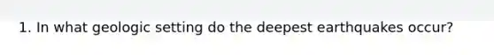 1. In what geologic setting do the deepest earthquakes occur?