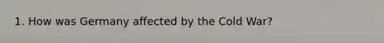 1. How was Germany affected by the Cold War?