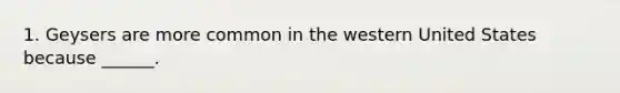 1. Geysers are more common in the western United States because ______.