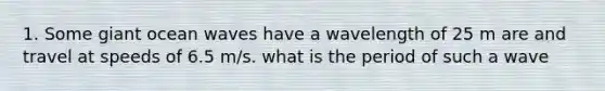 1. Some giant ocean waves have a wavelength of 25 m are and travel at speeds of 6.5 m/s. what is the period of such a wave