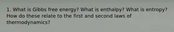 1. What is Gibbs free energy? What is enthalpy? What is entropy? How do these relate to the first and second laws of thermodynamics?