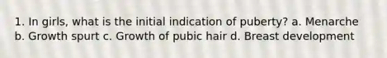 1. In girls, what is the initial indication of puberty? a. Menarche b. Growth spurt c. Growth of pubic hair d. Breast development