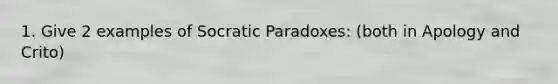 1. Give 2 examples of Socratic Paradoxes: (both in Apology and Crito)