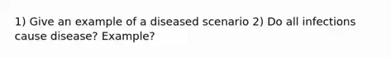 1) Give an example of a diseased scenario 2) Do all infections cause disease? Example?