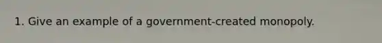 1. Give an example of a government-created monopoly.