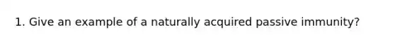 1. Give an example of a naturally acquired passive immunity?