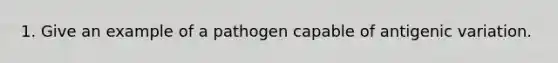 1. Give an example of a pathogen capable of antigenic variation.