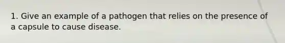 1. Give an example of a pathogen that relies on the presence of a capsule to cause disease.