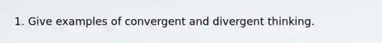 1. Give examples of convergent and divergent thinking.