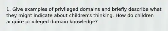 1. Give examples of privileged domains and briefly describe what they might indicate about children's thinking. How do children acquire privileged domain knowledge?