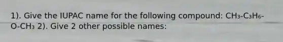 1). Give the IUPAC name for the following compound: CH₃-C₃H₆-O-CH₃ 2). Give 2 other possible names: