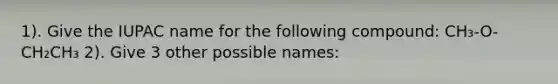 1). Give the IUPAC name for the following compound: CH₃-O-CH₂CH₃ 2). Give 3 other possible names: