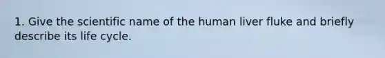 1. Give the scientific name of the human liver fluke and briefly describe its life cycle.