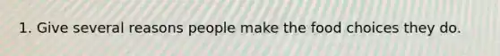 1. Give several reasons people make the food choices they do.