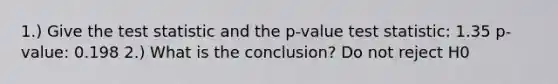 1.) Give the test statistic and the p-value test statistic: 1.35 p-value: 0.198 2.) What is the conclusion? Do not reject H0