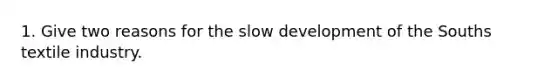 1. Give two reasons for the slow development of the Souths textile industry.