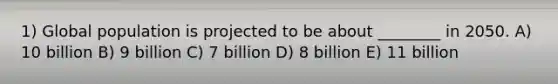 1) Global population is projected to be about ________ in 2050. A) 10 billion B) 9 billion C) 7 billion D) 8 billion E) 11 billion