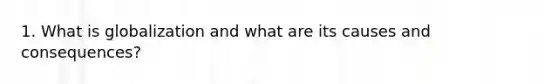 1. What is globalization and what are its causes and consequences?