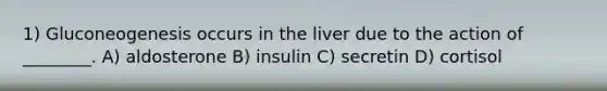 1) Gluconeogenesis occurs in the liver due to the action of ________. A) aldosterone B) insulin C) secretin D) cortisol