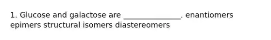 1. Glucose and galactose are _______________. enantiomers epimers structural isomers diastereomers