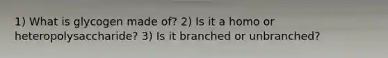 1) What is glycogen made of? 2) Is it a homo or heteropolysaccharide? 3) Is it branched or unbranched?