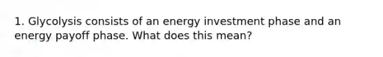 1. Glycolysis consists of an energy investment phase and an energy payoff phase. What does this mean?