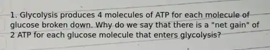 1. Glycolysis produces 4 molecules of ATP for each molecule of glucose broken down. Why do we say that there is a "net gain" of 2 ATP for each glucose molecule that enters glycolysis?