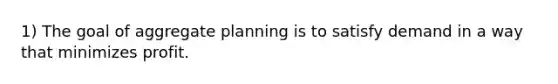 1) The goal of aggregate planning is to satisfy demand in a way that minimizes profit.