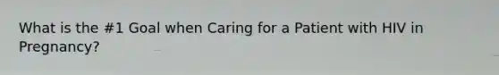 What is the #1 Goal when Caring for a Patient with HIV in Pregnancy?