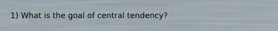 1) What is the goal of central tendency?