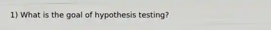 1) What is the goal of hypothesis testing?