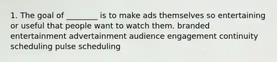 1. The goal of ________ is to make ads themselves so entertaining or useful that people want to watch them. branded entertainment advertainment audience engagement continuity scheduling pulse scheduling