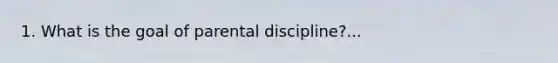 1. What is the goal of parental discipline?...