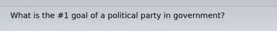 What is the #1 goal of a political party in government?