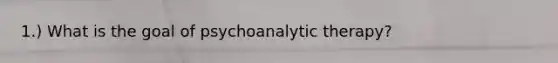 1.) What is the goal of psychoanalytic therapy?