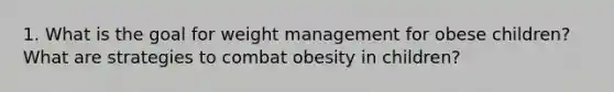 1. What is the goal for weight management for obese children? What are strategies to combat obesity in children?