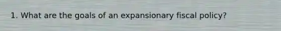 1. What are the goals of an expansionary fiscal policy?