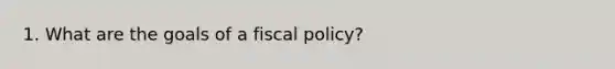 1. What are the goals of a <a href='https://www.questionai.com/knowledge/kPTgdbKdvz-fiscal-policy' class='anchor-knowledge'>fiscal policy</a>?