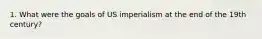 1. What were the goals of US imperialism at the end of the 19th century?