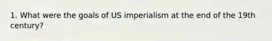 1. What were the goals of US imperialism at the end of the 19th century?