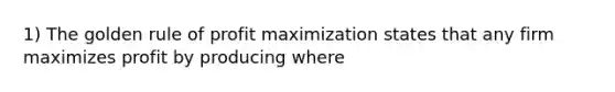 1) The golden rule of profit maximization states that any firm maximizes profit by producing where