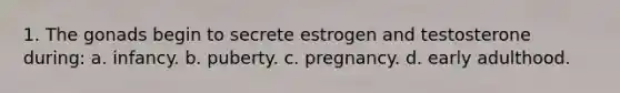 1. The gonads begin to secrete estrogen and testosterone during: a. infancy. b. puberty. c. pregnancy. d. early adulthood.