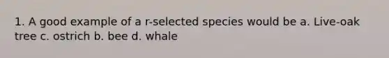 1. A good example of a r-selected species would be a. Live-oak tree c. ostrich b. bee d. whale